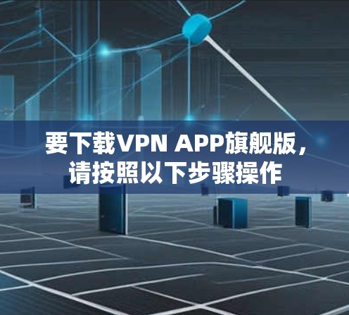 要下载VPN APP旗舰版,请按照以下步骤操作 要下载VPN APP旗舰版,请按照以下步骤操作
