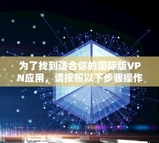 为了找到适合你的国际版VPN应用,请按照以下步骤操作 为了找到适合你的国际版VPN应用,请按照以下步骤操作