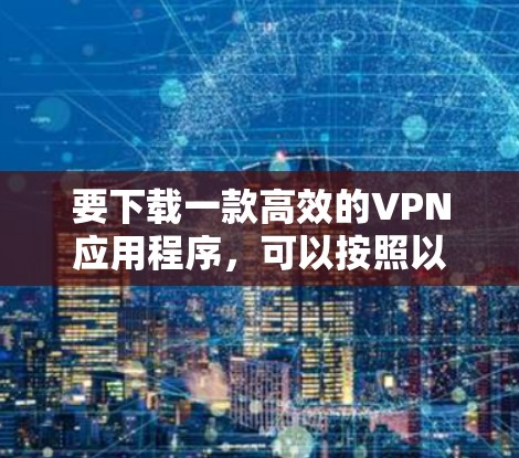 要下载一款高效的VPN应用程序,可以按照以下步骤操作 要下载一款高效的VPN应用程序,可以按照以下步骤操作