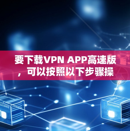 要下载VPN APP高速版,可以按照以下步骤操作