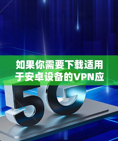 如果你需要下载适用于安卓设备的VPN应用程序,可以按照以下步骤操作