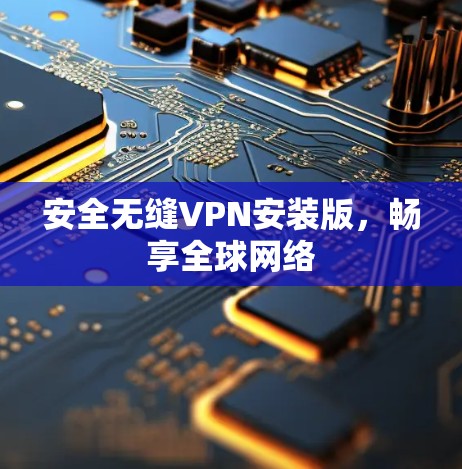 安全无缝VPN安装版,畅享全球网络 安全无缝VPN安装版,畅享全球网络