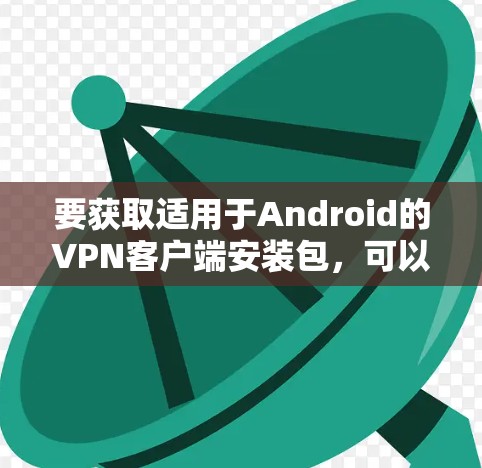 要获取适用于Android的VPN客户端安装包,可以按照以下步骤进行 要获取适用于Android的VPN客户端安装包,可以按照以下步骤进行