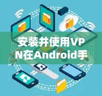 安装并使用VPN在Android手机上相对简单，但需要注意以下步骤和注意事项