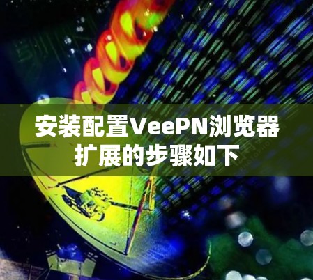 安装配置VeePN浏览器扩展的步骤如下