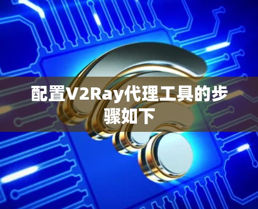 配置V2Ray代理工具的步骤如下
