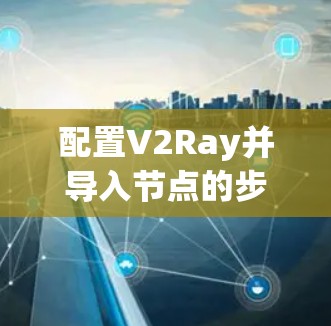 配置V2Ray并导入节点的步骤如下