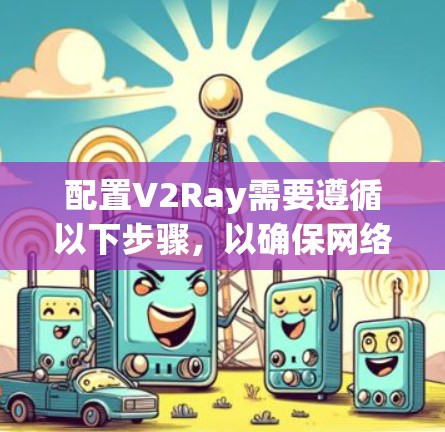 配置V2Ray需要遵循以下步骤，以确保网络代理正常工作