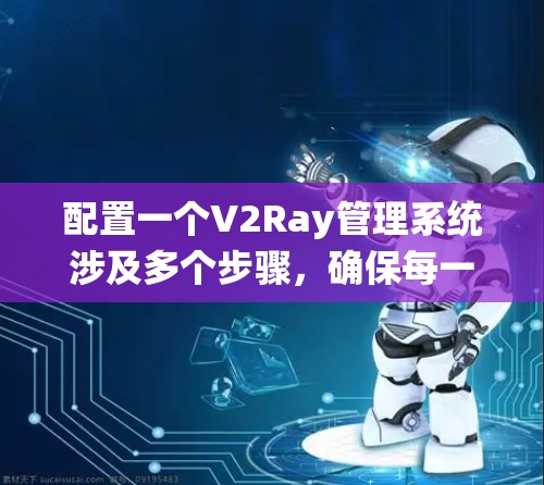 配置一个V2Ray管理系统涉及多个步骤,确保每一步都准确执行。以下是详细的步骤指南