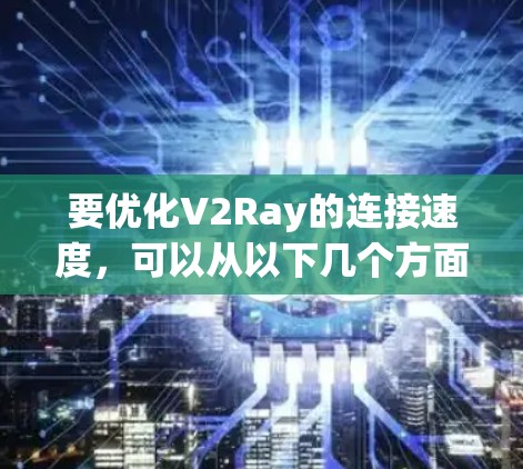要优化V2Ray的连接速度，可以从以下几个方面入手