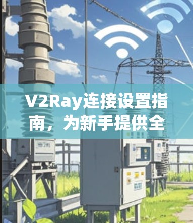 V2Ray连接设置指南，为新手提供全解析