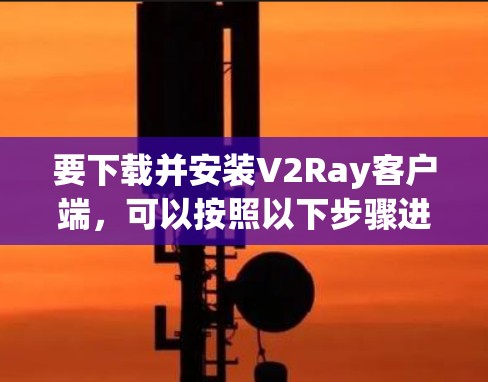 要下载并安装V2Ray客户端,可以按照以下步骤进行操作
