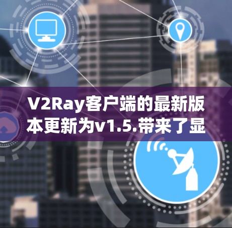 V2Ray客户端的最新版本更新为v1.5.带来了显著的改进和增强。以下是详细的更新内容