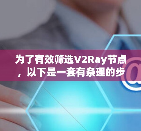 为了有效筛选V2Ray节点,以下是一套有条理的步骤和建议