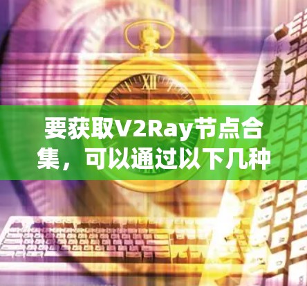 要获取V2Ray节点合集,可以通过以下几种方式获取