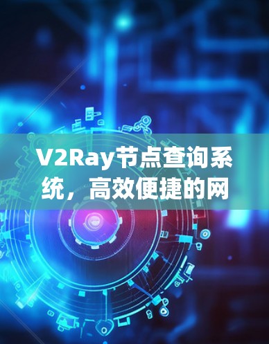 V2Ray节点查询系统，高效便捷的网络管理工具