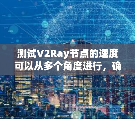 测试V2Ray节点的速度可以从多个角度进行,确保其稳定性和性能。以下是分步骤的测速方法