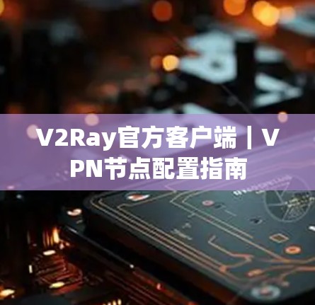 V2Ray官方客户端|VPN节点配置指南