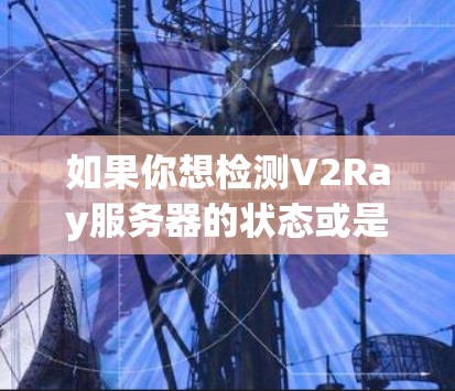 如果你想检测V2Ray服务器的状态或是否被封禁,可以通过以下方法和工具进行检查 如果你想检测V2Ray服务器的状态或是否被封禁,可以通过以下方法和工具进行检查