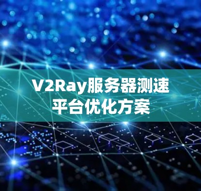 V2Ray服务器测速平台优化方案