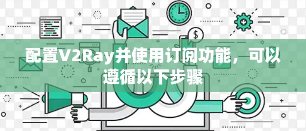 配置V2Ray并使用订阅功能，可以遵循以下步骤