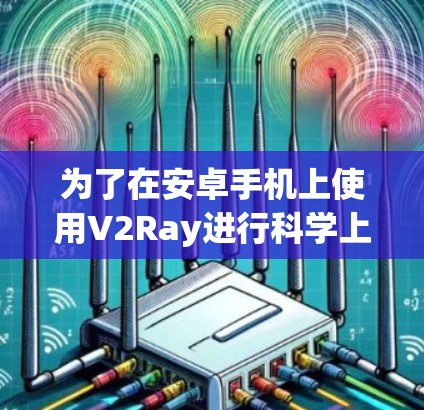 为了在安卓手机上使用V2Ray进行科学上网,您可以按照以下步骤操作