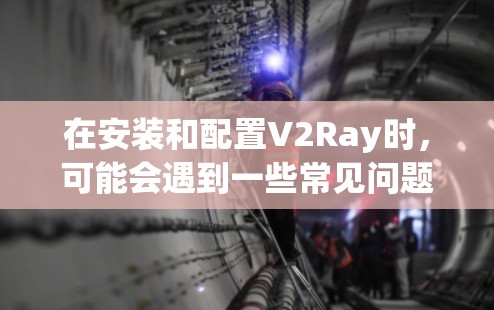 在安装和配置V2Ray时,可能会遇到一些常见问题。以下是解决这些问题的分步指南 在安装和配置V2Ray时,可能会遇到一些常见问题。以下是解决这些问题的分步指南