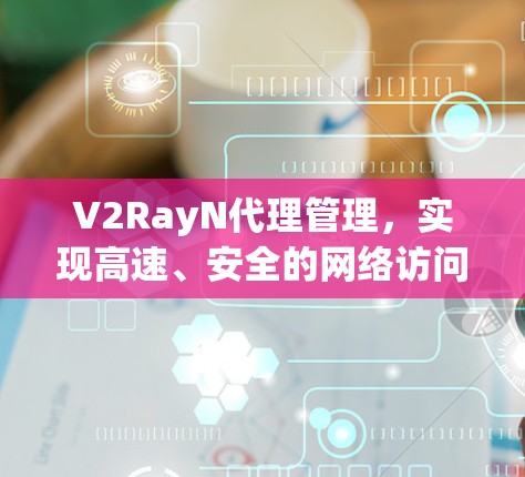 V2RayN代理管理,实现高速、安全的网络访问 V2RayN代理管理,实现高速、安全的网络访问