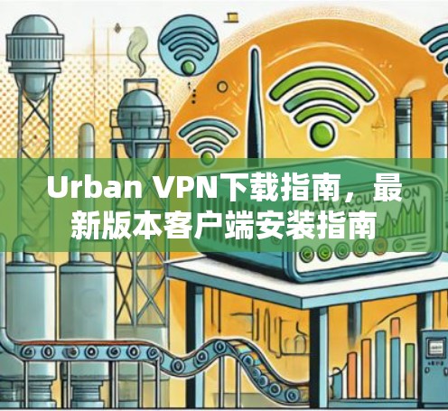 Urban VPN下载指南，最新版本客户端安装指南