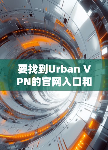 要找到Urban VPN的官网入口和免费VPN客户端下载链接,请按照以下步骤操作 要找到Urban VPN的官网入口和免费VPN客户端下载链接,请按照以下步骤操作