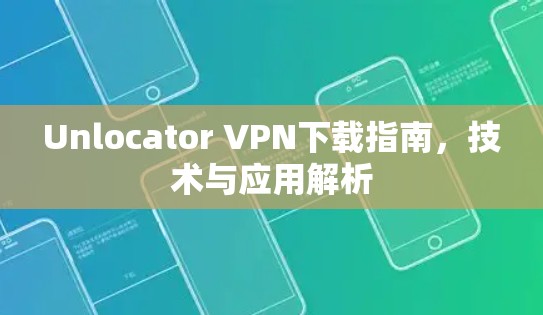 Unlocator VPN下载指南,技术与应用解析 Unlocator VPN下载指南,技术与应用解析
