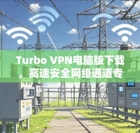 Turbo VPN电脑版下载,高速安全网络通道专家推荐 Turbo VPN电脑版下载,高速安全网络通道专家推荐
