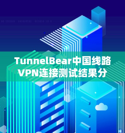 TunnelBear中国线路VPN连接测试结果分析 TunnelBear中国线路VPN连接测试结果分析