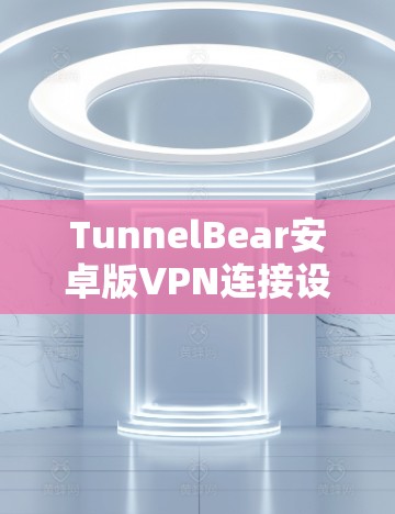 TunnelBear安卓版VPN连接设置教程