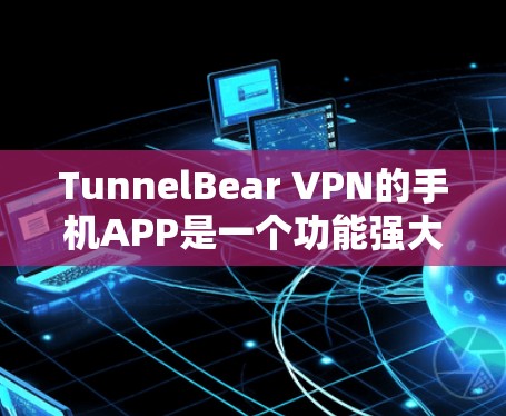 TunnelBear VPN的手机APP是一个功能强大且易于使用的隐私保护工具,适合各类用户。以下是对其手机APP的详细分析 TunnelBear VPN的手机APP是一个功能强大且易于使用的隐私保护工具,适合各类用户。以下是对其手机APP的详细分析