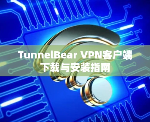 TunnelBear VPN客户端下载与安装指南