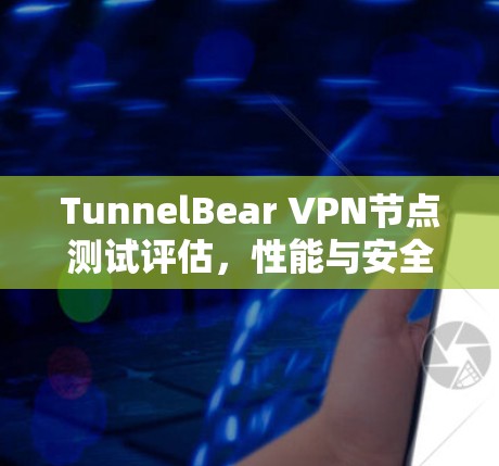 TunnelBear VPN节点测试评估,性能与安全性分析 TunnelBear VPN节点测试评估,性能与安全性分析
