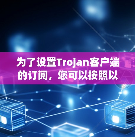 为了设置Trojan客户端的订阅,您可以按照以下步骤操作 为了设置Trojan客户端的订阅,您可以按照以下步骤操作