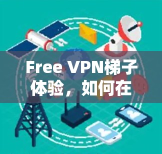 Free VPN梯子体验,如何在中国实现网络自由 Free VPN梯子体验,如何在中国实现网络自由