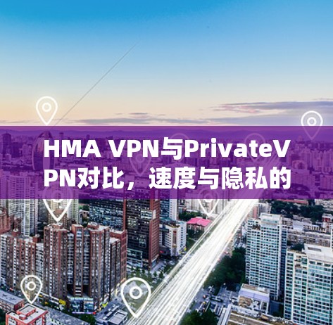 HMA VPN与PrivateVPN对比，速度与隐私的全面评估