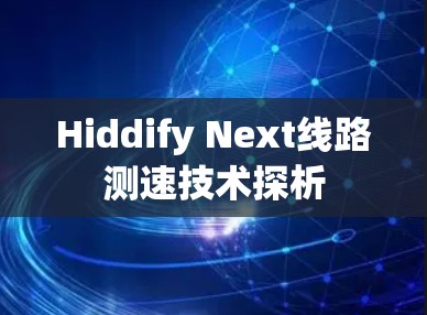Hiddify Next线路测速技术探析 Hiddify Next线路测速技术探析