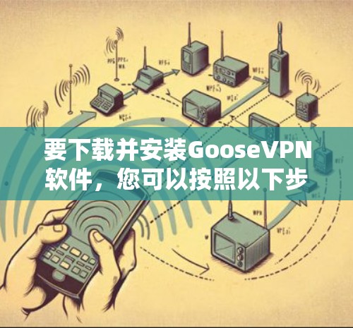 要下载并安装GooseVPN软件，您可以按照以下步骤操作