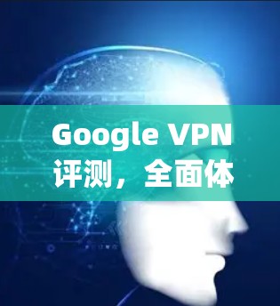Google VPN 评测,全面体验与评价 Google VPN 评测,全面体验与评价