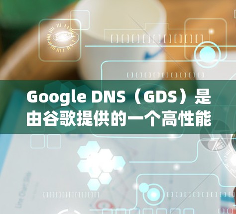 Google DNS（GDS）是由谷歌提供的一个高性能、安全的DNS服务，旨在为用户提供快速、可靠的域名解析服务。以下是一些关于Google DNS网络优化的关键点和建议