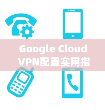 Google Cloud VPN配置实用指南