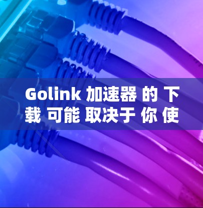 Golink 加速器 的 下载 可能 取决于 你 使用 的 平台 和 方法。以下 是 两种 常见 的 方法