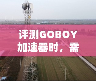 评测GOBOY加速器时，需要从多个维度进行全面评估，确保用户能够获得全面的参考信息。以下是详细的评测步骤和内容