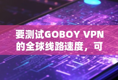 要测试GOBOY VPN的全球线路速度,可以按照以下步骤进行 要测试GOBOY VPN的全球线路速度,可以按照以下步骤进行