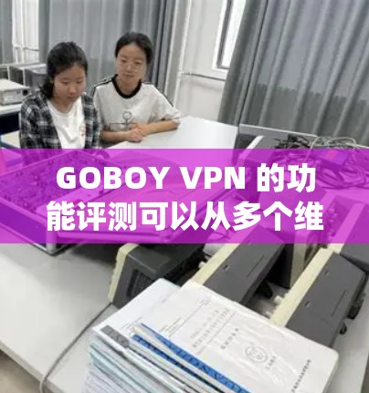 GOBOY VPN 的功能评测可以从多个维度进行分析，以下是对其功能的详细评估
