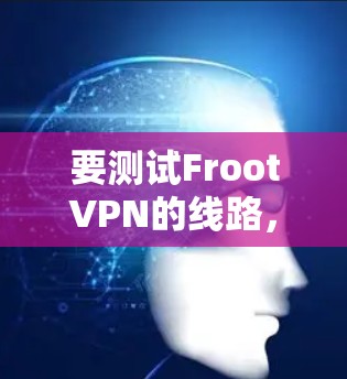 要测试FrootVPN的线路,可以按照以下步骤进行 要测试FrootVPN的线路,可以按照以下步骤进行